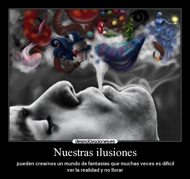 Nuestras ilusiones - pueden crearnos un mundo de fantasías que muchas veces es difícil
ver la realidad y no llorar