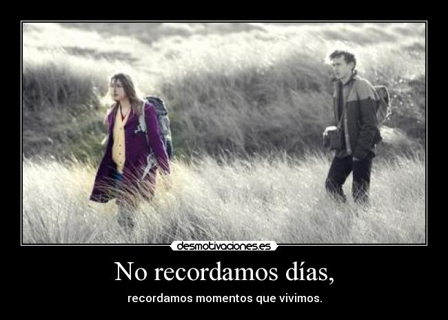 No recordamos días, - recordamos momentos que vivimos.