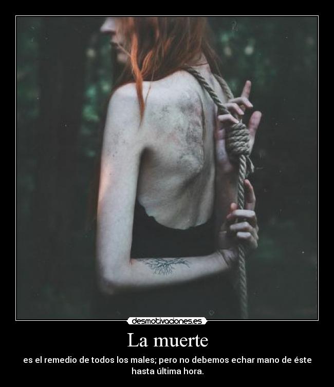 La muerte - es el remedio de todos los males; pero no debemos echar mano de éste
hasta última hora.