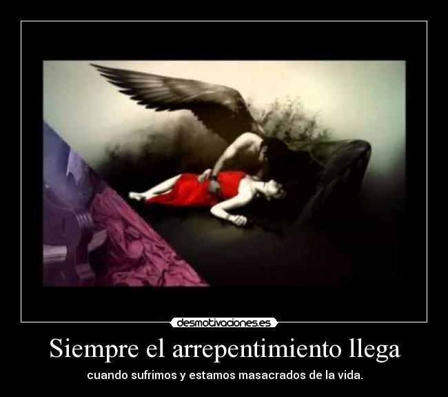Siempre el arrepentimiento llega - cuando sufrimos y estamos masacrados de la vida.