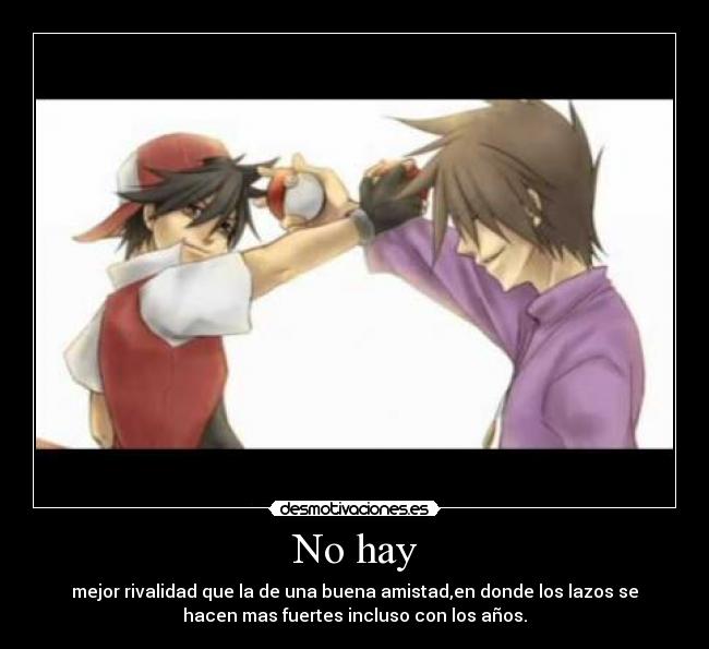 No hay - mejor rivalidad que la de una buena amistad,en donde los lazos se
hacen mas fuertes incluso con los años.