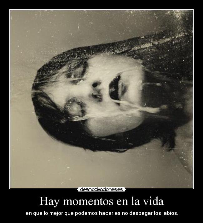 Hay momentos en la vida - en que lo mejor que podemos hacer es no despegar los labios.