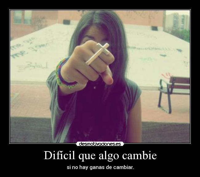 Difícil que algo cambie - si no hay ganas de cambiar.