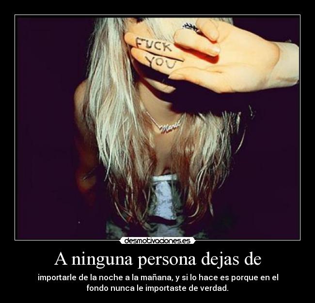A ninguna persona dejas de - importarle de la noche a la mañana, y si lo hace es porque en el
fondo nunca le importaste de verdad.