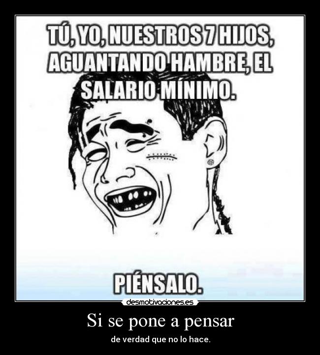 Si se pone a pensar - de verdad que no lo hace.