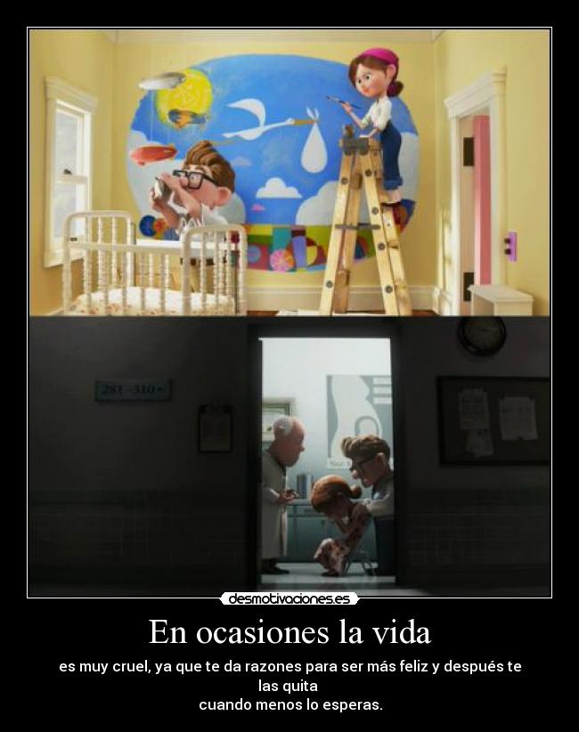 En ocasiones la vida - es muy cruel, ya que te da razones para ser más feliz y después te las quita
cuando menos lo esperas.