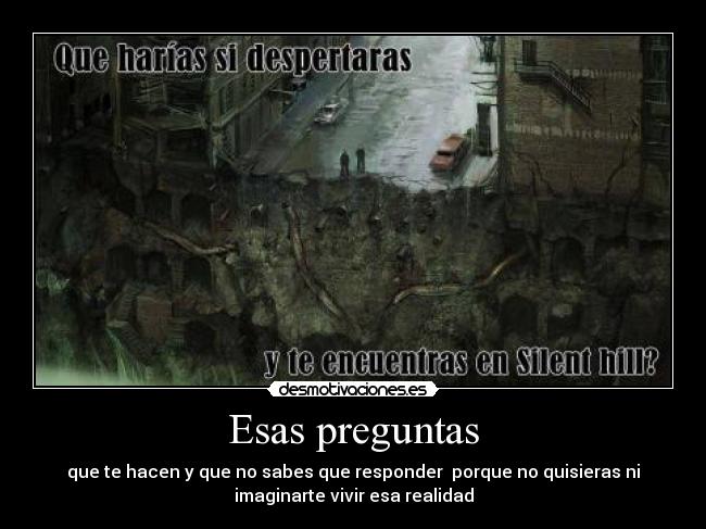 Esas preguntas - que te hacen y que no sabes que responder  porque no quisieras ni
imaginarte vivir esa realidad