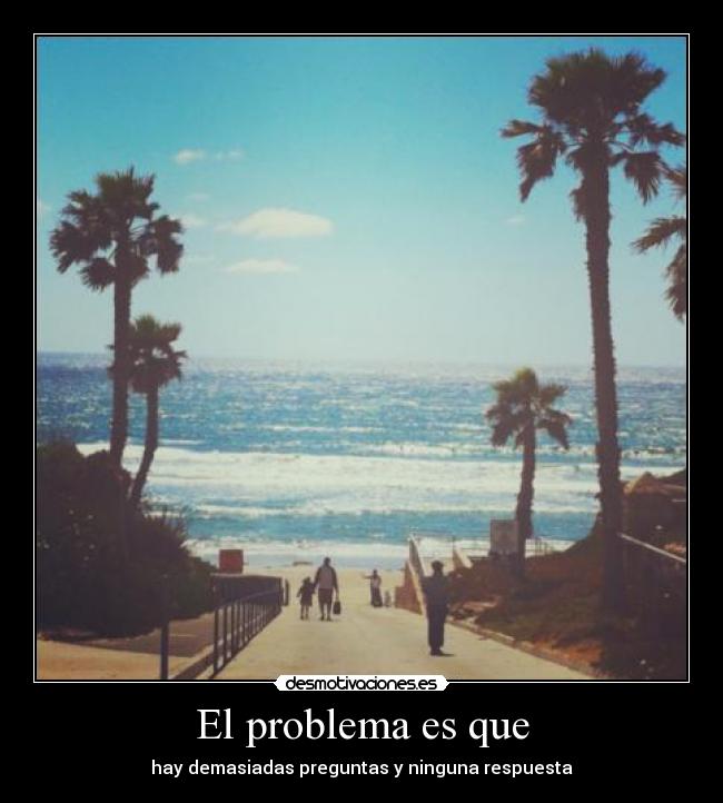 El problema es que - hay demasiadas preguntas y ninguna respuesta