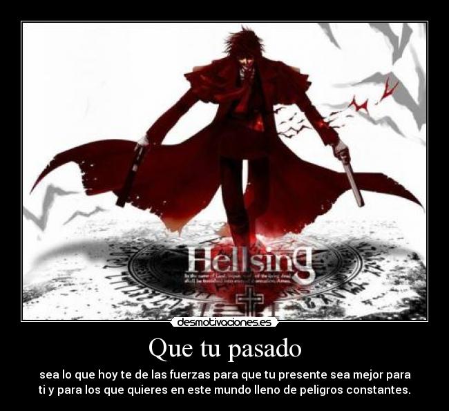 Que tu pasado - sea lo que hoy te de las fuerzas para que tu presente sea mejor para
ti y para los que quieres en este mundo lleno de peligros constantes.