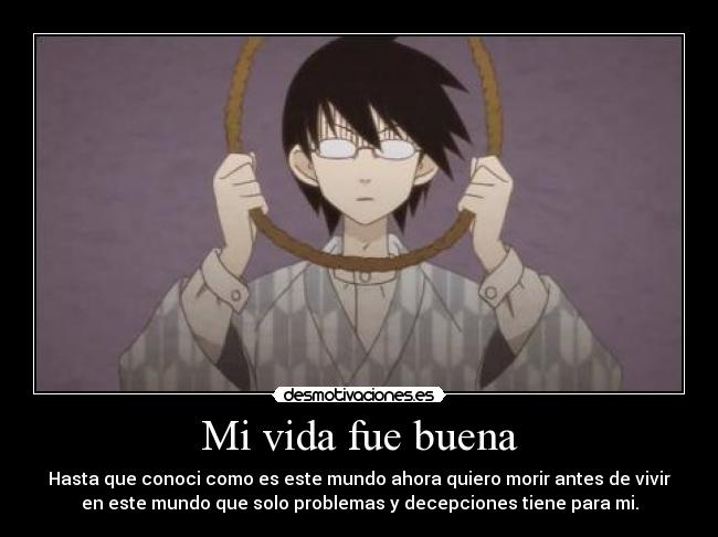 Mi vida fue buena - Hasta que conoci como es este mundo ahora quiero morir antes de vivir
en este mundo que solo problemas y decepciones tiene para mi.