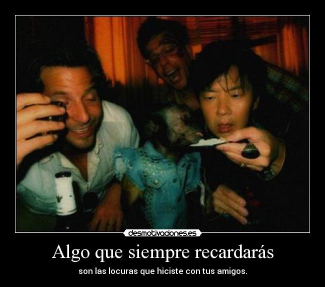 Algo que siempre recardarás - son las locuras que hiciste con tus amigos.