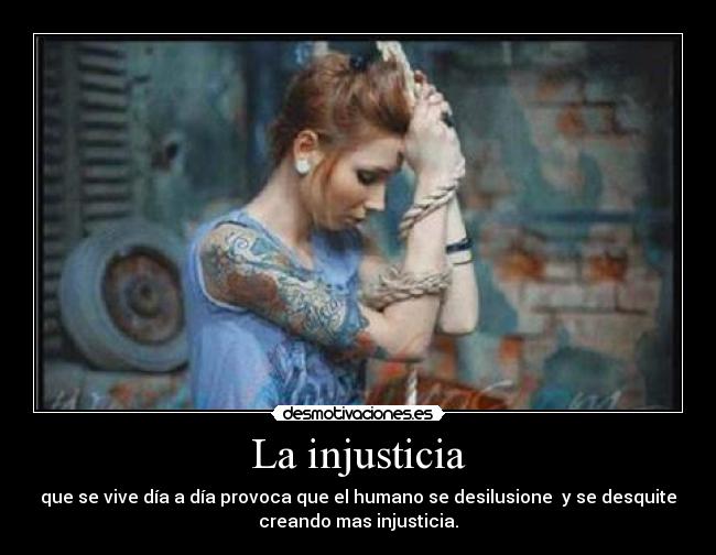 La injusticia - que se vive día a día provoca que el humano se desilusione y se desquite
creando mas injusticia.