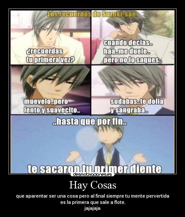 Hay Cosas - que aparentar ser una cosa pero al final siempre tu mente pervertida
es la primera que sale a flote.
jajajaja