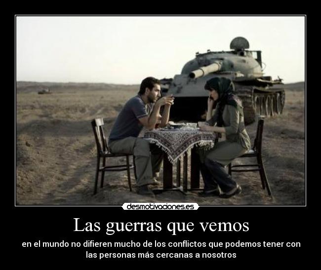 Las guerras que vemos - en el mundo no difieren mucho de los conflictos que podemos tener con
las personas más cercanas a nosotros