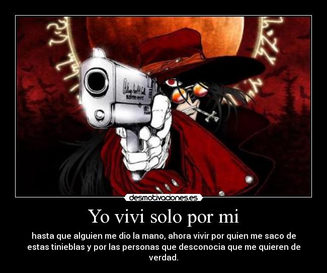 Yo vivi solo por mi - hasta que alguien me dio la mano, ahora vivir por quien me saco de
estas tinieblas y por las personas que desconocia que me quieren de
verdad.