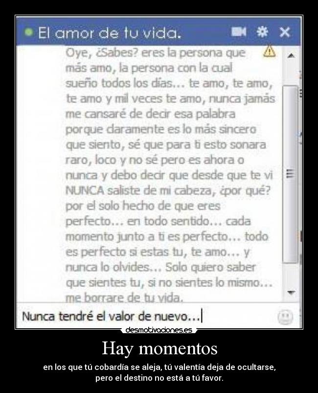 Hay momentos - en los que tú cobardía se aleja, tú valentía deja de ocultarse,
pero el destino no está a tú favor.