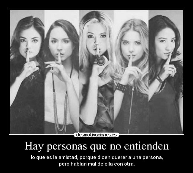 Hay personas que no entienden - lo que es la amistad, porque dicen querer a una persona,
pero hablan mal de ella con otra.