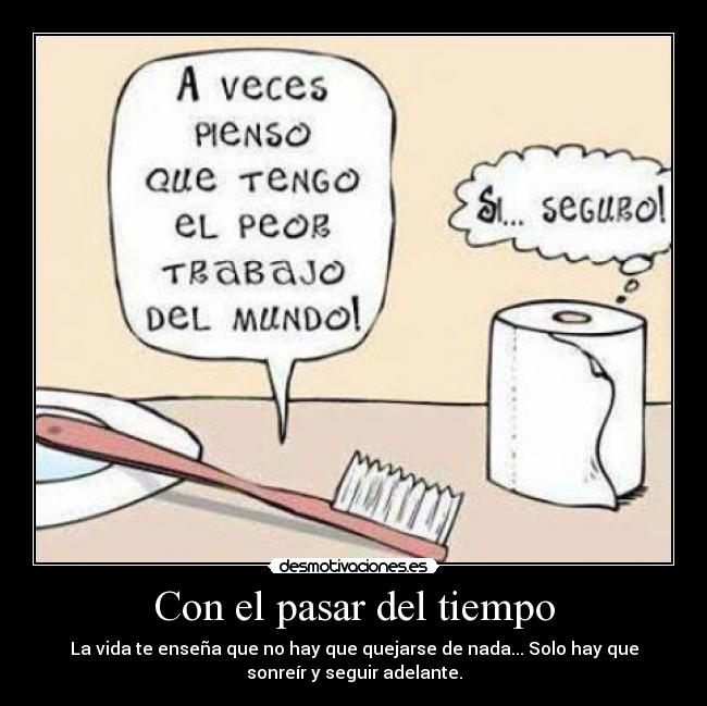 Con el pasar del tiempo - La vida te enseña que no hay que quejarse de nada... Solo hay que
sonreír y seguir adelante.