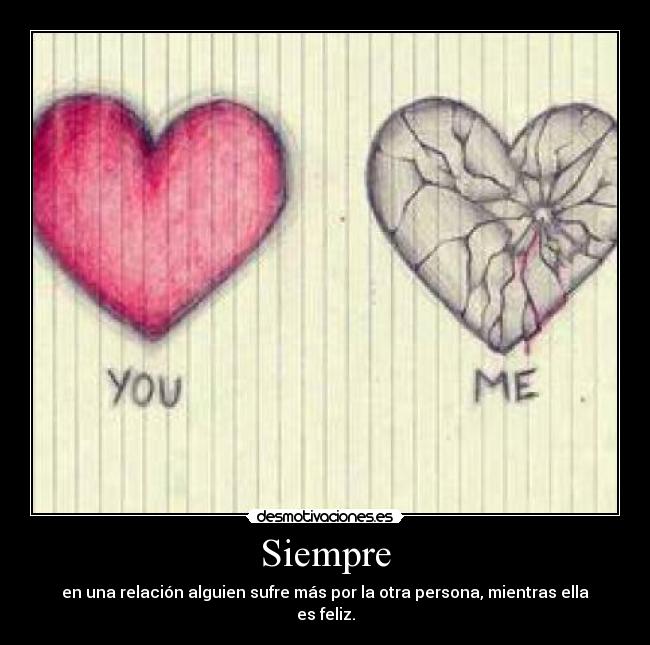 Siempre - en una relación alguien sufre más por la otra persona, mientras ella es feliz.