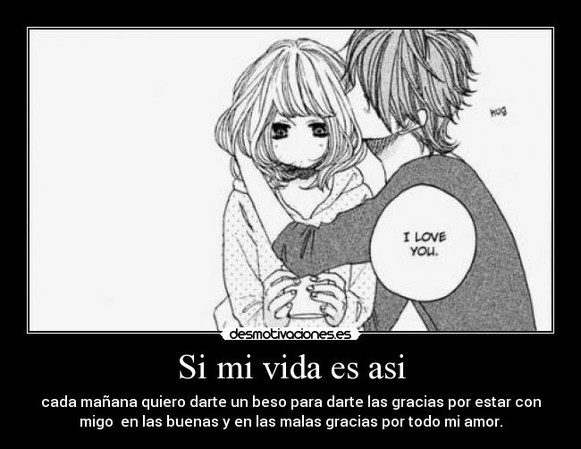 Si mi vida es asi - cada mañana quiero darte un beso para darte las gracias por estar con
migo  en las buenas y en las malas gracias por todo mi amor.