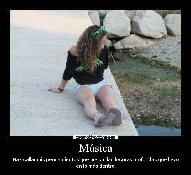 Música - Haz callar mis pensamientos que me chillan locuras profundas que llevo
en lo más dentro!
