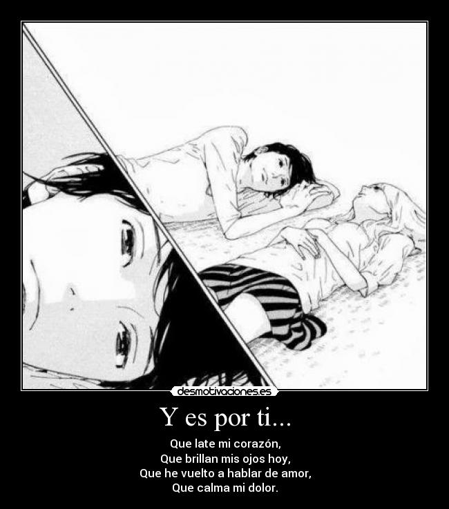 Y es por ti... - Que late mi corazón,
Que brillan mis ojos hoy,
Que he vuelto a hablar de amor,
Que calma mi dolor.