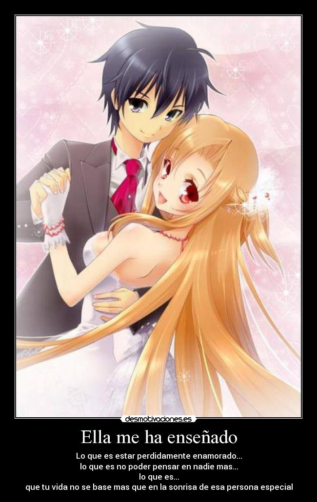 Ella me ha enseñado - Lo que es estar perdidamente enamorado...
lo que es no poder pensar en nadie mas...
lo que es...
que tu vida no se base mas que en la sonrisa de esa persona especial