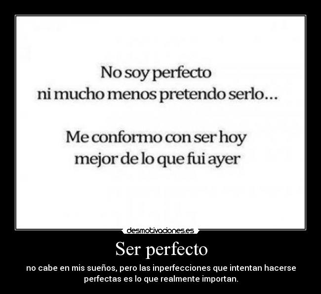 Ser perfecto - no cabe en mis sueños, pero las inperfecciones que intentan hacerse
perfectas es lo que realmente importan.