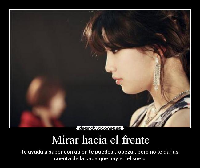 Mirar hacia el frente - te ayuda a saber con quien te puedes tropezar, pero no te darías
cuenta de la caca que hay en el suelo.