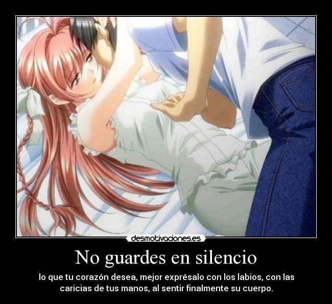 No guardes en silencio - lo que tu corazón desea, mejor exprésalo con los labios, con las
caricias de tus manos, al sentir finalmente su cuerpo.