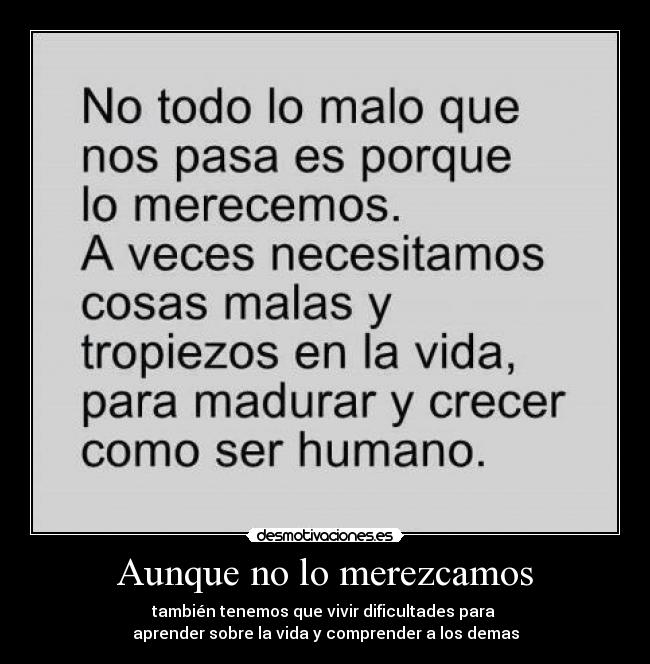Aunque no lo merezcamos - también tenemos que vivir dificultades para
aprender sobre la vida y comprender a los demas