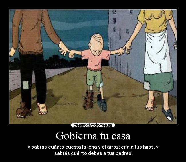 Gobierna tu casa - y sabrás cuánto cuesta la leña y el arroz; cría a tus hijos, y
sabrás cuánto debes a tus padres.