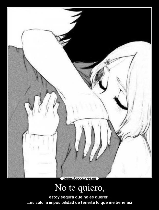 No te quiero, - estoy segura que no es querer...
...es solo la imposibilidad de tenerte lo que me tiene así
