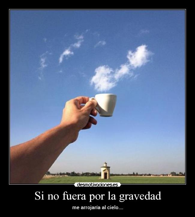 Si no fuera por la gravedad - me arrojaría al cielo....