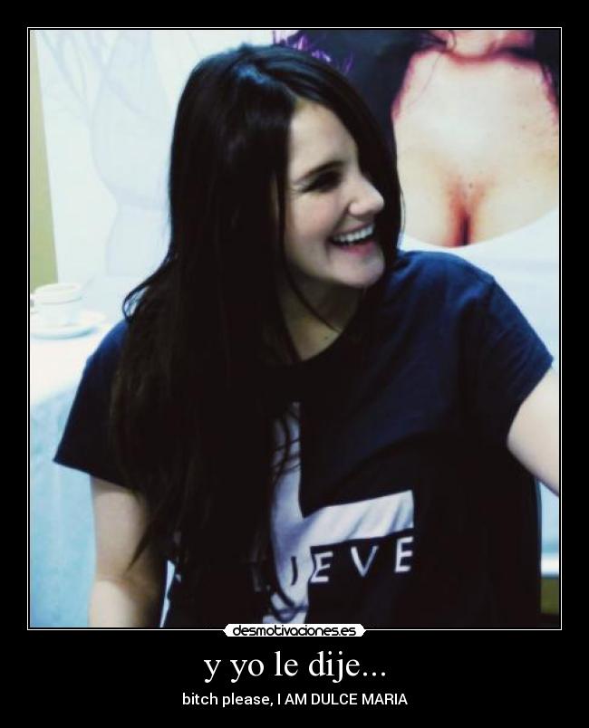 y yo le dije... - bitch please, I AM DULCE MARIA