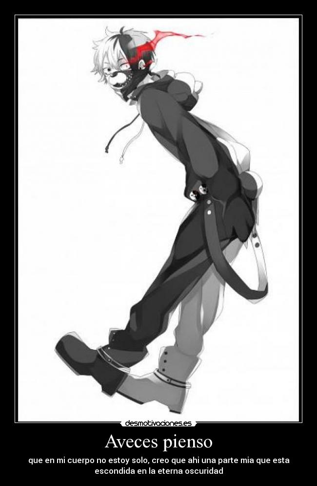 Aveces pienso - que en mi cuerpo no estoy solo, creo que ahi una parte mia que esta
escondida en la eterna oscuridad