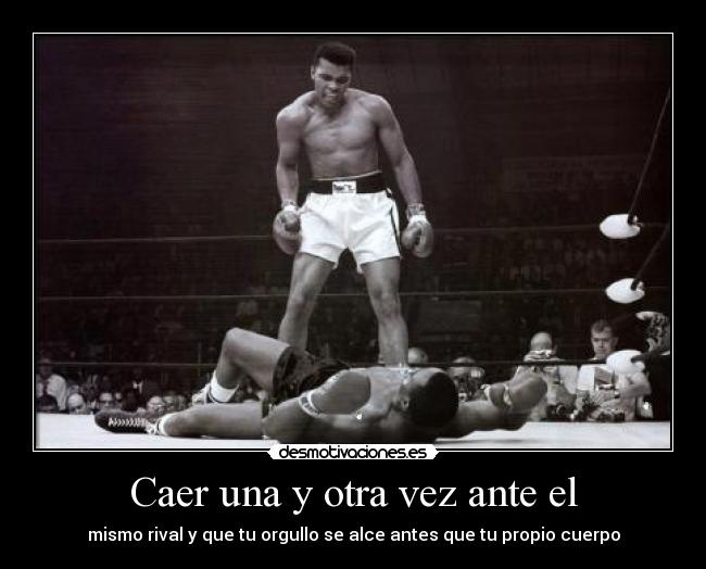 Caer una y otra vez ante el - mismo rival y que tu orgullo se alce antes que tu propio cuerpo