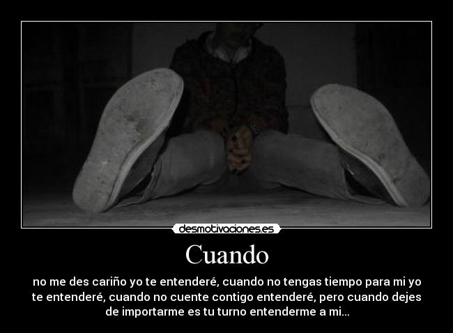 Cuando - no me des cariño yo te entenderé, cuando no tengas tiempo para mi yo
te entenderé, cuando no cuente contigo entenderé, pero cuando dejes
de importarme es tu turno entenderme a mi...