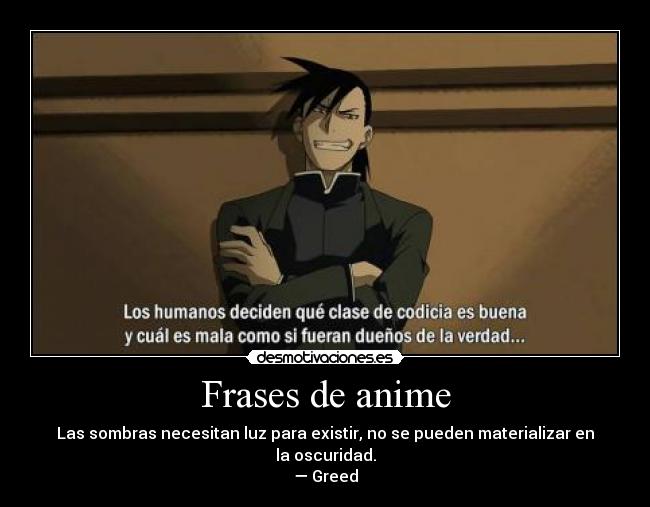 Frases de anime - Las sombras necesitan luz para existir, no se pueden materializar en la oscuridad.
— Greed