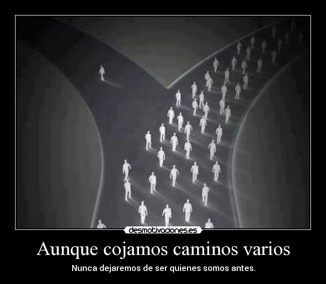 Aunque cojamos caminos varios - Nunca dejaremos de ser quienes somos antes.