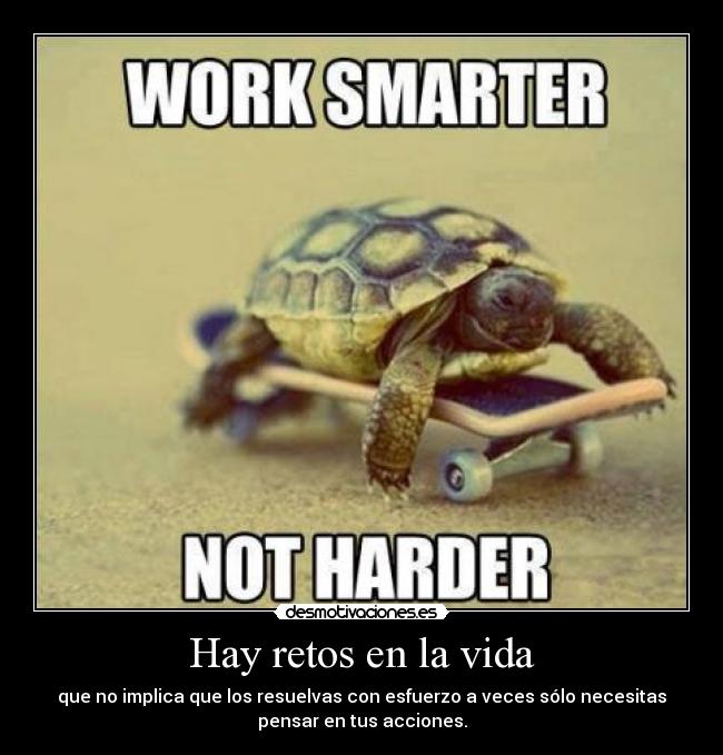 Hay retos en la vida - que no implica que los resuelvas con esfuerzo a veces sólo necesitas
pensar en tus acciones.