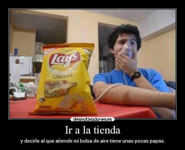 Ir a la tienda - y decirle al que atiende mi bolsa de aire tiene unas pocas papas.