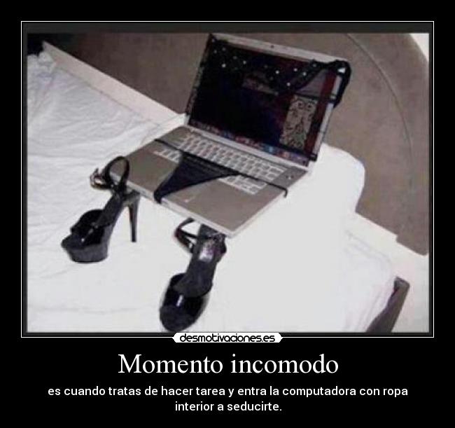 Momento incomodo - es cuando tratas de hacer tarea y entra la computadora con ropa interior a seducirte.