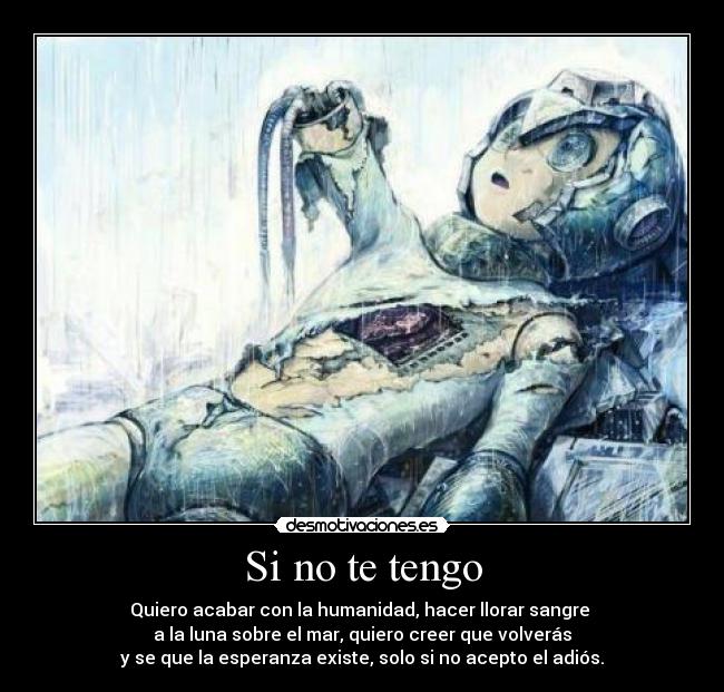 Si no te tengo - Quiero acabar con la humanidad, hacer llorar sangre
a la luna sobre el mar, quiero creer que volverás
y se que la esperanza existe, solo si no acepto el adiós.