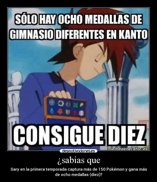 ¿sabias que - Gary en la primera temporada captura más de 150 Pokémon y gana más
de ocho medallas (diez)?