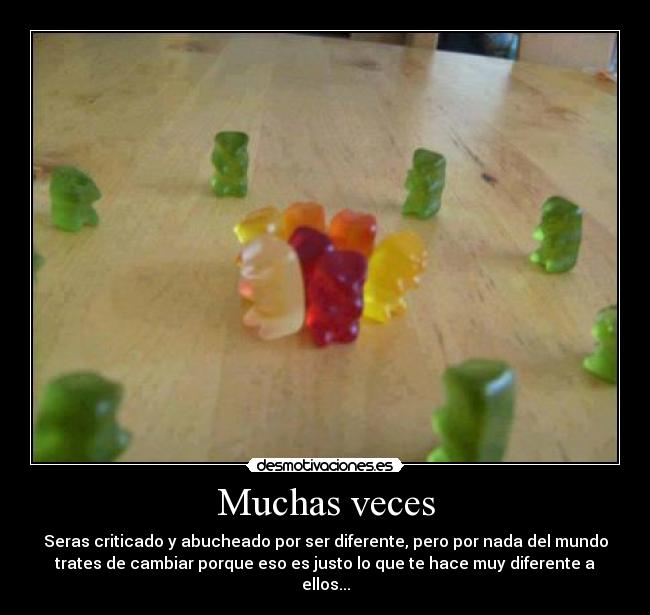 Muchas veces - Seras criticado y abucheado por ser diferente, pero por nada del mundo
trates de cambiar porque eso es justo lo que te hace muy diferente a
ellos...