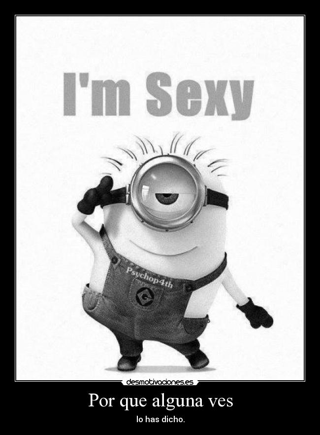 Por que alguna ves - lo has dicho.