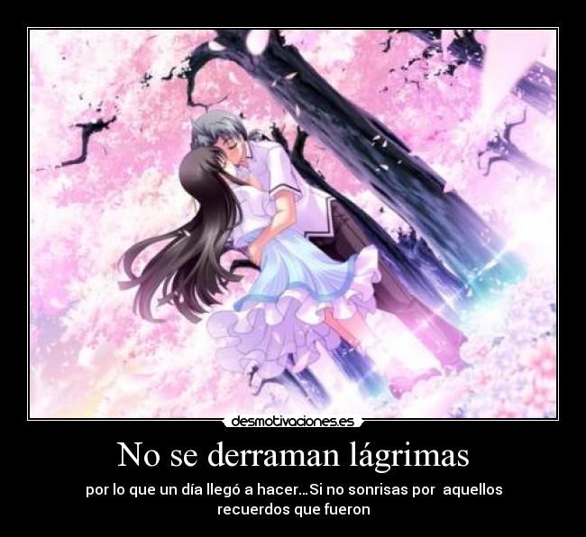 No se derraman lágrimas - por lo que un día llegó a hacer…Si no sonrisas por  aquellos recuerdos que fueron