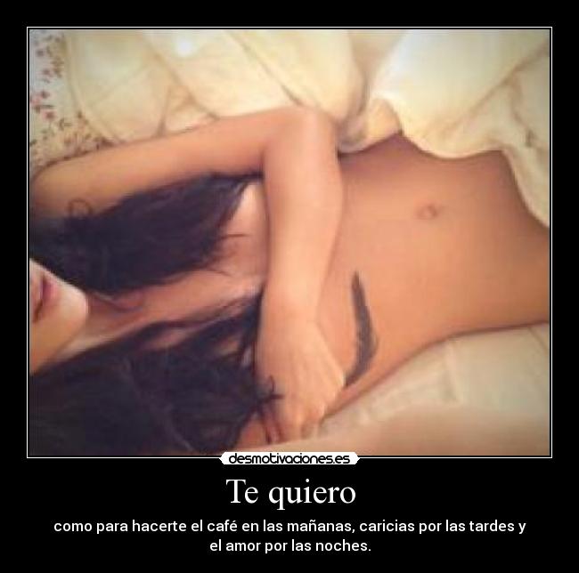 Te quiero - como para hacerte el café en las mañanas, caricias por las tardes y
el amor por las noches.