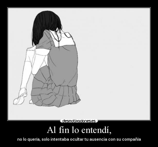 Al fin lo entendí, - no lo quería, solo intentaba ocultar tu ausencia con su compañía